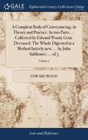 A Compleat Body of Conveyancing, in Theory and Practice. In two Parts. ... Collected by Edward Wood, Gent. Deceased. The Whole Digested in a Method Intirely new, ... by John Salthouse, ... of 3; Volume 2