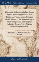 A Complete Collection of all the Marine Treaties Subsisting Between Great-Britain and France, Spain, Portugal, Austria, Russia, ... &c. Commencing in the Year 1546, and Including the Definitive Treaty of 1763. With an Introductory Discourse,