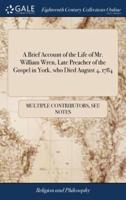 A Brief Account of the Life of Mr. William Wren, Late Preacher of the Gospel in York, who Died August 4, 1784