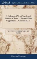A Collection of Welch Travels, and Memoirs of Wales. ... Illustrated With Copper Plates ... Collected by J. T.