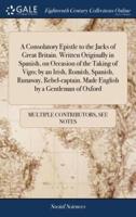A Consolatory Epistle to the Jacks of Great Britain. Written Originally in Spanish, on Occasion of the Taking of Vigo; by an Irish, Romish, Spanish, Runaway, Rebel-captain. Made English by a Gentleman of Oxford