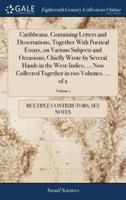 Caribbeana. Containing Letters and Dissertations, Together With Poetical Essays, on Various Subjects and Occasions; Chiefly Wrote by Several Hands in the West-Indies, ... Now Collected Together in two Volumes. ... of 2; Volume 1