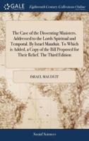 The Case of the Dissenting Ministers. Addressed to the Lords Spiritual and Temporal. By Israel Mauduit. To Which is Added, a Copy of the Bill Proposed for Their Relief. The Third Edition