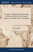 An Improved Method of Book-keeping, the Result of Thirty Years Practical Experience. By John Shires, Accomptant