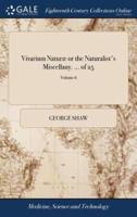 Vivarium Naturæ or the Naturalist's Miscellany. ... of 25; Volume 6