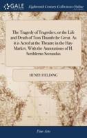 The Tragedy of Tragedies; or the Life and Death of Tom Thumb the Great. As it is Acted at the Theatre in the Hay-Market. With the Annotations of H. Scriblerus Secundus