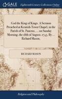 God the King of Kings. A Sermon Preached at Kentish-Town Chapel, in the Parish of St. Pancras, ... on Sunday Morning, the 18th of August, 1745. By ... Richard Mason,