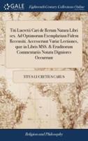 Titi Lucretii Cari de Rerum Natura Libri sex. Ad Optimorum Exemplarium Fidem Recensiti. Accesserunt Variæ Lectiones, quæ in Libris MSS. & Eruditorum Commentariis Notatu Digniores Occurrunt