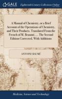 A Manual of Chemistry, or a Brief Account of the Operations of Chemistry, and Their Products. Translated From the French of M. Beaumé, ... The Second Edition Corrected, With Additions