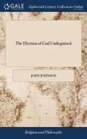 The Election of God Undisguised: Or, the Reproach Rolled Away From the Doctrine of Sovereign Grace. In a Letter to a Friend. ... To Which is Added, an Appendix, ... By John Johnson