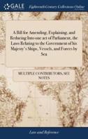A Bill for Amending, Explaining, and Reducing Into one act of Parliament, the Laws Relating to the Government of his Majesty's Ships, Vessels, and Forces by Sea
