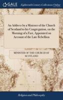 An Address by a Minister of the Church of Scotland to his Congregation, on the Morning of a Fast, Appointed on Account of the Late Rebellion