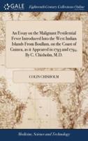 An Essay on the Malignant Pestilential Fever Introduced Into the West Indian Islands From Boullam, on the Coast of Guinea, as it Appeared in 1793 and 1794. By C. Chisholm, M.D.