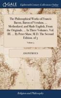 The Philosophical Works of Francis Bacon, Baron of Verulam, ... Methodized, and Made English, From the Originals. ... In Three Volumes. Vol. III. ... By Peter Shaw, M.D. The Second Edition. of 3; Volume 3