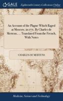 An Account of the Plague Which Raged at Moscow, in 1771. By Charles de Mertens, ... Translated From the French, With Notes
