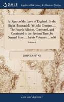 A Digest of the Laws of England. By the Right Honourable Sir John Comyns, ... The Fourth Edition, Corrected, and Continued to the Present Time, by Samuel Rose, ... In six Volumes. ... of 6; Volume 6