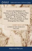 A Letter to the Inhabitants of St. Dunstan's in the West. Relating to Their Late Remarkable Proceeding With Regard to ... Mr. Romaine, Their Lecturer. With Some Remarks on Their Refusing him Their Pulpit,