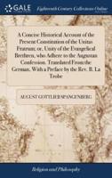 A Concise Historical Account of the Present Constitution of the Unitas Fratrum; or, Unity of the Evangelical Brethren, who Adhere to the Augustan Confession. Translated From the German, With a Preface by the Rev. B. La Trobe