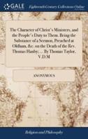 The Character of Christ's Ministers, and the People's Duty to Them. Being the Substance of a Sermon, Preached at Oldham, &c. on the Death of the Rev. Thomas Hanby; ... By Thomas Taylor, V.D.M