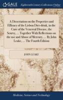 A Dissertation on the Properties and Efficacy of the Lisbon Diet-drink, in the Cure of the Venereal Disease, the Scurvy, ... Together With Reflections on the use and Abuse of Mercury, ... By John Leake, ... The Fourth Edition