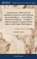 Common Sense; Addressed to the Inhabitants of America, on the Following Interesting Subjects. ... A new Edition, With Several Additions ... To Which is Added an Appendix, Together With an Address to the People Called Quakers.
