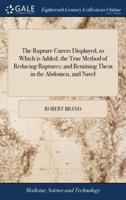 The Rupture Curers Displayed, to Which is Added, the True Method of Reducing Ruptures; and Retaining Them in the Abdomen, and Navel: ... By Robert Brand, ... Second Edition