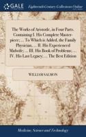 The Works of Aristotle, in Four Parts. Containing I. His Complete Master-piece; ... To Which is Added, the Family Physician, ... II. His Experienced Midwife; ... III. His Book of Problems; ... IV. His Last Legacy; ... The Best Edition