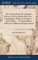 The Country Housewife, and Lady's Director, for Every Month of the Year. ... Containing the Whole art of Cookery, ... By R. Bradley, ... The Sixth Edition. With Great Additions and Improvements