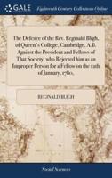 The Defence of the Rev. Reginald Bligh, of Queen's College, Cambridge, A.B. Against the President and Fellows of That Society, who Rejected him as an Improper Person for a Fellow on the 12th of January, 1780,