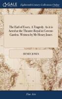 The Earl of Essex. A Tragedy. As it is Acted at the Theatre-Royal in Covent-Garden. Written by Mr Henry Jones