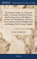 The Constant Couple, or, a Trip to the Jubilee. A Comedy. Acted at the Theatre-Royal in Drury-Lane, by His Majesty's Servants. The Third Edition; Vvith a new Scene Added to the Part of Wildair; and a new Prologue. By Mr. George Farquhar
