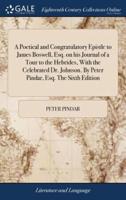 A Poetical and Congratulatory Epistle to James Boswell, Esq. on his Journal of a Tour to the Hebrides, With the Celebrated Dr. Johnson. By Peter Pindar, Esq. The Sixth Edition