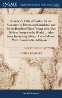 Kearsley's Table of Trades, for the Assistance of Parents and Guardians, and for the Benefit of Those Young men, who Wish to Prosper in the World, ... Also Some Interesting Advice. A new Edition, With Considerable Additions ...