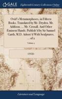 Ovid's Metamorphoses, in Fifteen Books. Translated by Mr. Dryden. Mr. Addison. ... Mr. Croxall. And Other Eminent Hands. Publish'd by Sir Samuel Garth, M.D. Adorn'd With Sculptures. ... of 2; Volume 2