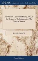 An Oration; Delivered March 5, 1774, at the Request of the Inhabitants of the Town of Boston: To Commemorate the Bloody Tragedy of the Fifth of March, 1770. By the Honorable John Hancock, Esq; [Five Lines in Latin From Virgil]