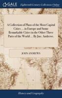 A Collection of Plans of the Most Capital Cities ... in Europe and Some Remarkable Cities in the Other Three Parts of the World ... By Jno. Andrews.