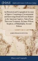 An Historical and Geographical Account of Algiers; Containing a Circumstantial and Interesting Detail of Events Relative to the American Captives, Taken From Their own Testimony. By James Wilson Stephens, of Philadelphia. Second Edition