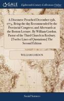 A Discourse Preached December 15th, 1774, Being the day Recommended by the Provincial Congress; and Afterwards at the Boston Lecture. By William Gordon. Pastor of the Third Church in Roxbury. [Twelve Lines of Quotations] The Second Edition