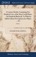 A Curious Herbal, Containing Five Hundred Cuts, of the Most Useful Plants, ... By Elizabeth Blackwell. To Which is Added a Short Description of ye Plants; ... of 2; Volume 1