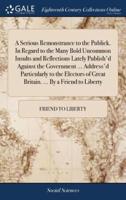 A Serious Remonstrance to the Publick. In Regard to the Many Bold Uncommon Insults and Reflections Lately Publish'd Against the Government ... Address'd Particularly to the Electors of Great Britain. ... By a Friend to Liberty