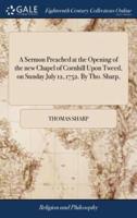 A Sermon Preached at the Opening of the new Chapel of Cornhill Upon Tweed, on Sunday July 12, 1752. By Tho. Sharp,