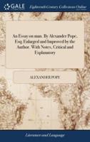 An Essay on man. By Alexander Pope, Esq; Enlarged and Improved by the Author. With Notes, Critical and Explanatory
