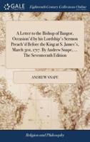 A Letter to the Bishop of Bangor, Occasion'd by his Lordship's Sermon Preach'd Before the King at S. James's, March 31st, 1717. By Andrew Snape, ... The Seventeenth Edition