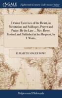 Devout Exercises of the Heart, in Meditation and Soliloquy, Prayer and Praise. By the Late ... Mrs. Rowe. Revised and Published at her Request, by I. Watts,