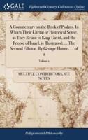 A Commentary on the Book of Psalms. In Which Their Literal or Historical Sense, as They Relate to King David, and the People of Israel, is Illustrated; ... The Second Edition. By George Horne, ... of 2; Volume 2