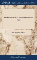The Present State of Music in France and Italy: Or, the Journal of a Tour Through Those Countries, Undertaken to Collect Materials for a General History of Music. By Charles Burney, Mus.D. The Second Edition, Corrected