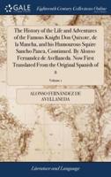 The History of the Life and Adventures of the Famous Knight Don Quixote, de la Mancha, and his Humourous Squire Sancho Panca, Continued. By Alonso Fernandez de Avellaneda. Now First Translated From the Original Spanish of 2; Volume 1