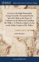 A Letter to the Right Honourable George Grenville, Occasioned by the Speech he Made in the House of Commons on the Motion for Expelling Mr. Wilkes. To Which is Added, a Letter on the Public Conduct of Mr. Wilkes