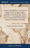 A Letter to the Right Rev. Lewis by Lord Bishop of Norwich, Requesting his Lordship to Name the Prelate, That he Referred, as ""contending Strenuously for the General Excellence of our Present Authorised Translation of the Bible