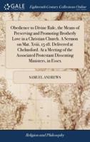 Obedience to Divine Rule, the Means of Preserving and Promoting Brotherly Love in a Christian Church. A Sermon on Mat. Xviii, 15-18. Delivered at Chelmsford. At a Meeting of the Associated Protestant Dissenting Ministers, in Essex